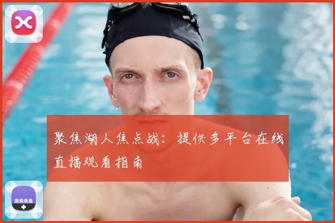 聚焦湖人焦点战：提供多平台在线直播观看指南