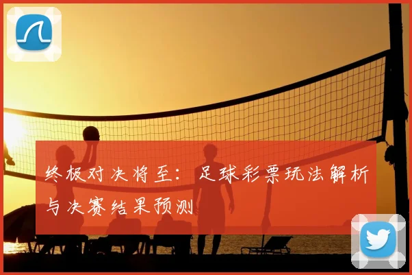 终极对决将至：足球彩票玩法解析与决赛结果预测