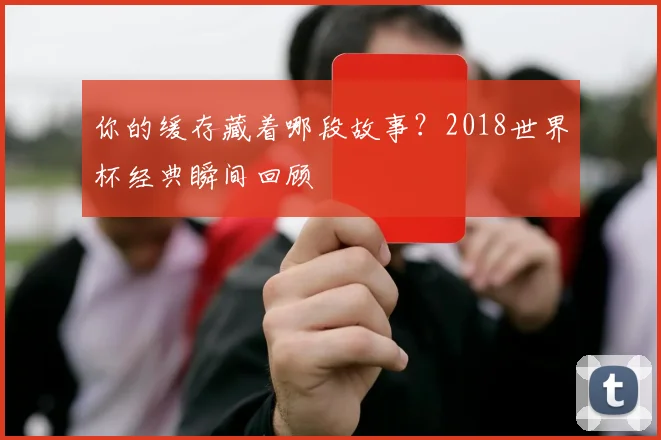 你的缓存藏着哪段故事？2018世界杯经典瞬间回顾