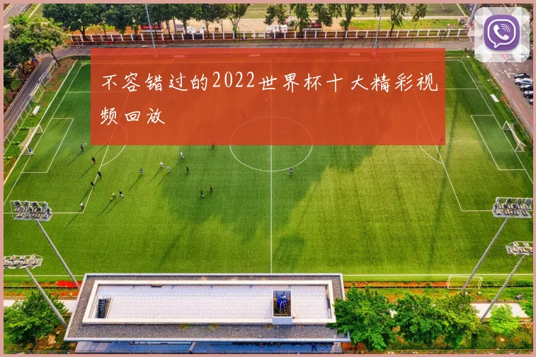 不容错过的2022世界杯十大精彩视频回放
