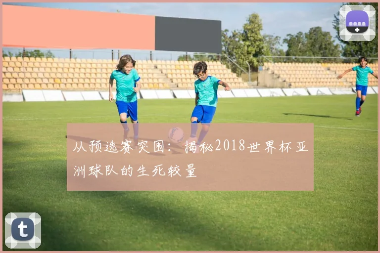 从预选赛突围：揭秘2018世界杯亚洲球队的生死较量