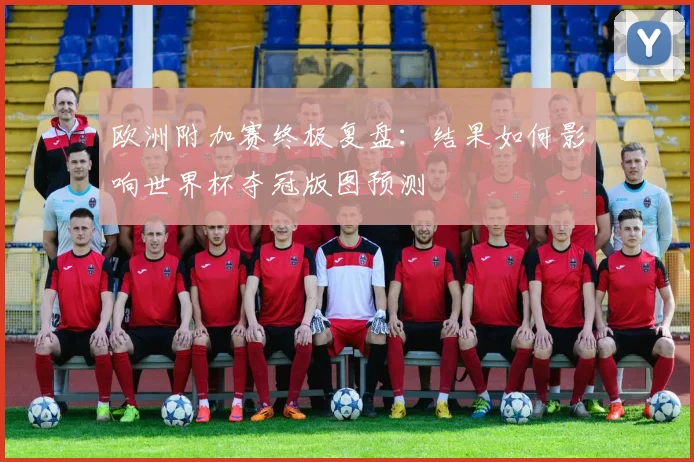 欧洲附加赛终极复盘:结果如何影响世界杯夺冠版图预测