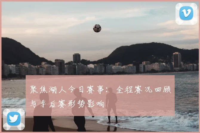 聚焦湖人今日赛事：全程赛况回顾与季后赛形势影响