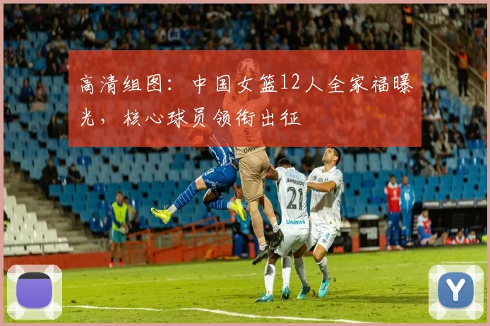 高清组图：中国女篮12人全家福曝光，核心球员领衔出征