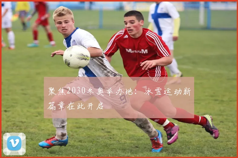 聚焦2030冬奥举办地：冰雪运动新篇章在此开启