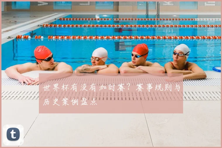世界杯有没有加时赛?赛事规则与历史案例盘点