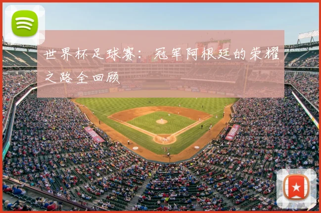 世界杯足球赛:冠军阿根廷的荣耀之路全回顾