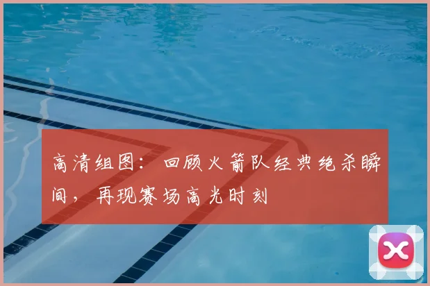 高清组图：回顾火箭队经典绝杀瞬间，再现赛场高光时刻