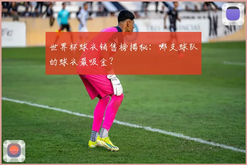 世界杯球衣销售榜揭秘:哪支球队的球衣最吸金?