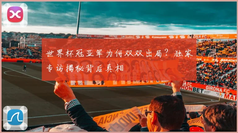 世界杯冠亚军为何双双出局?独家专访揭秘背后真相