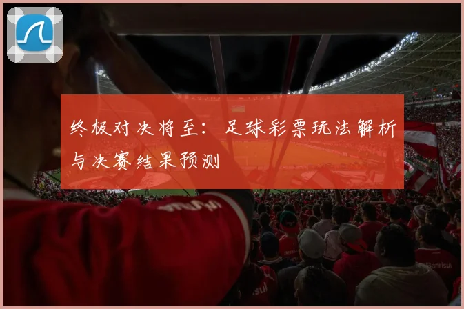 终极对决将至：足球彩票玩法解析与决赛结果预测