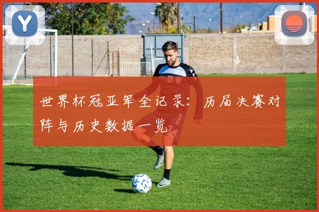 世界杯冠亚军全记录：历届决赛对阵与历史数据一览