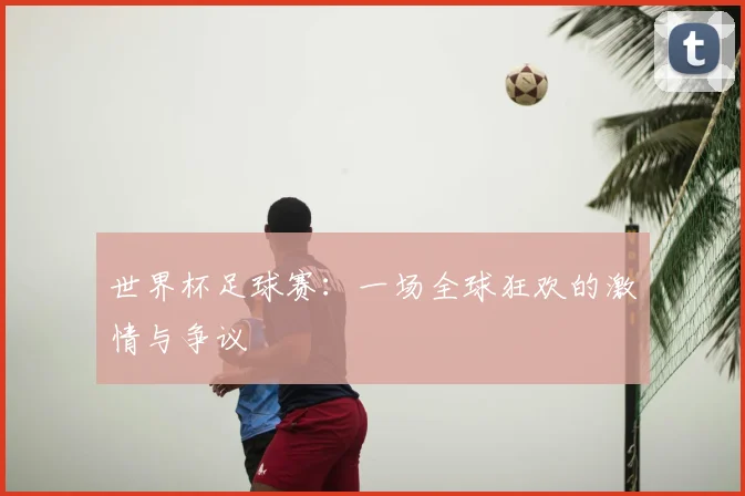 世界杯足球赛:一场全球狂欢的激情与争议