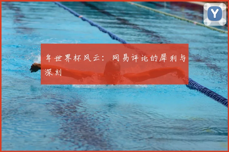 年世界杯风云：网易评论的犀利与深刻