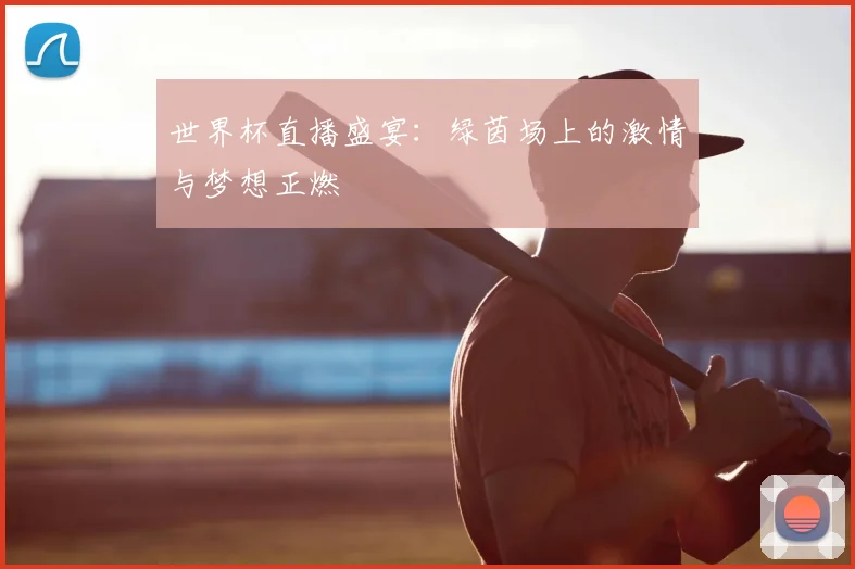 世界杯直播盛宴:绿茵场上的激情与梦想正燃