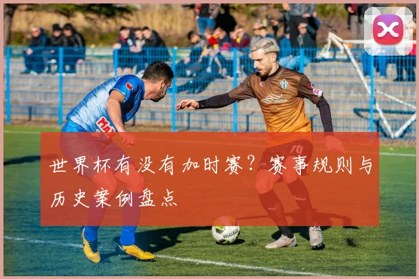 世界杯有没有加时赛?赛事规则与历史案例盘点