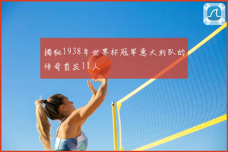 揭秘1938年世界杯冠军意大利队的传奇首发11人