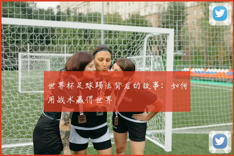 世界杯足球踢法背后的故事:如何用战术赢得世界