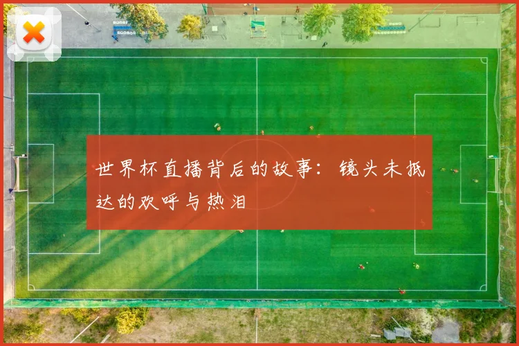世界杯直播背后的故事:镜头未抵达的欢呼与热泪