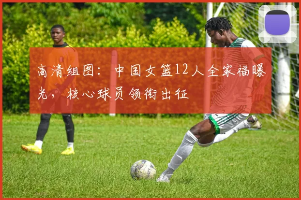 高清组图：中国女篮12人全家福曝光，核心球员领衔出征