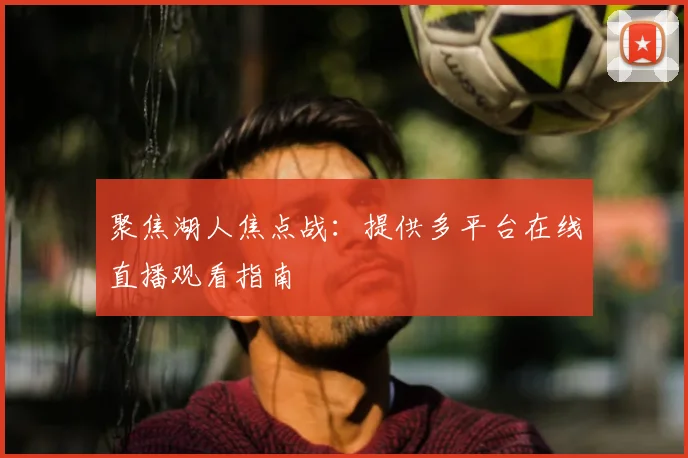 聚焦湖人焦点战：提供多平台在线直播观看指南