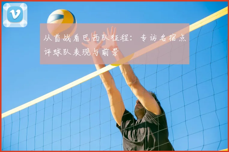 从首战看巴西队征程:专访名宿点评球队表现与前景