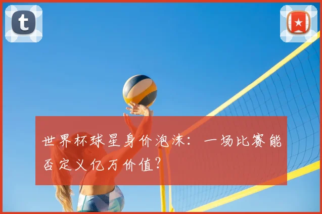 世界杯球星身价泡沫:一场比赛能否定义亿万价值?