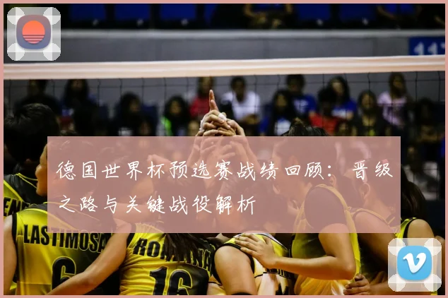 德国世界杯预选赛战绩回顾:晋级之路与关键战役解析