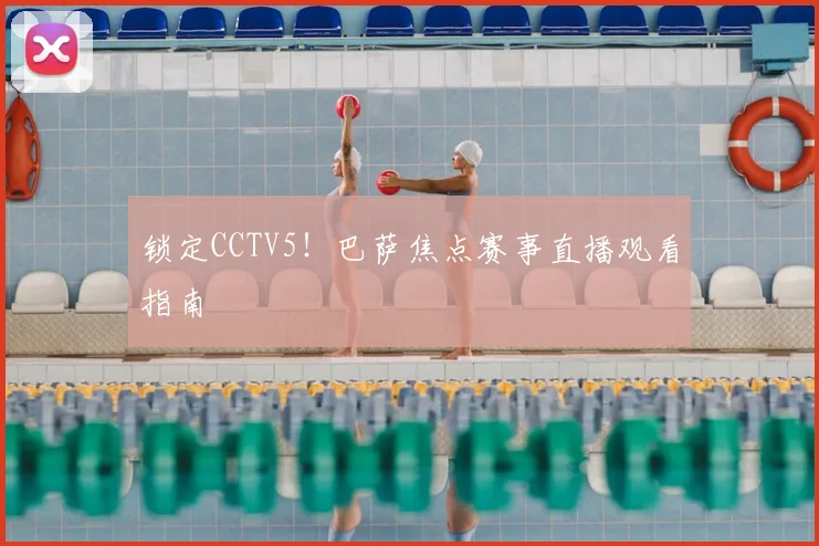 锁定CCTV5！巴萨焦点赛事直播观看指南