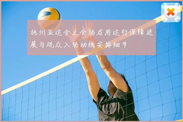 杭州亚运会主会场启用运行保障进展与观众入场动线安排细节