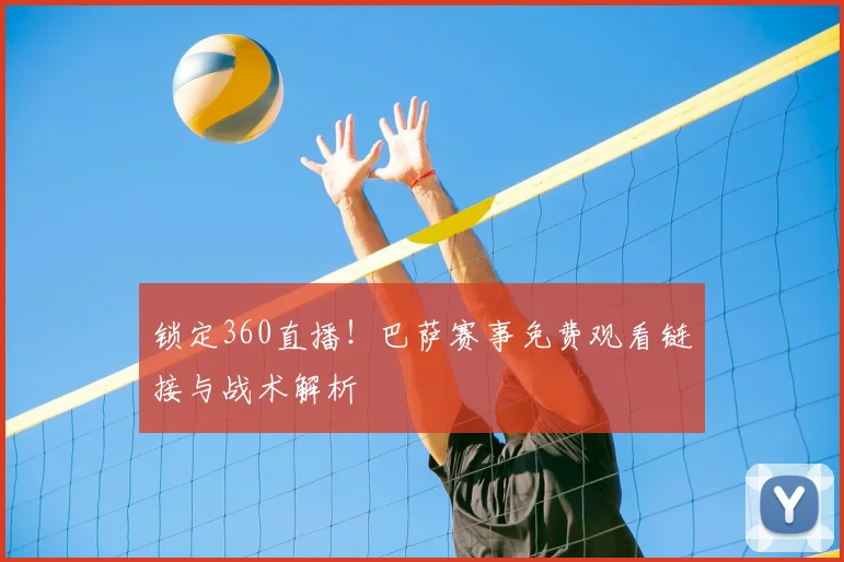 锁定360直播！巴萨赛事免费观看链接与战术解析