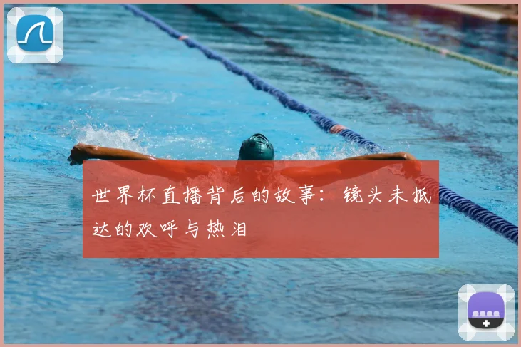 世界杯直播背后的故事:镜头未抵达的欢呼与热泪