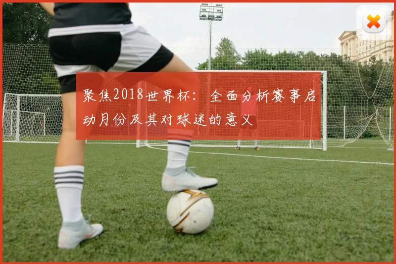 聚焦2018世界杯：全面分析赛事启动月份及其对球迷的意义