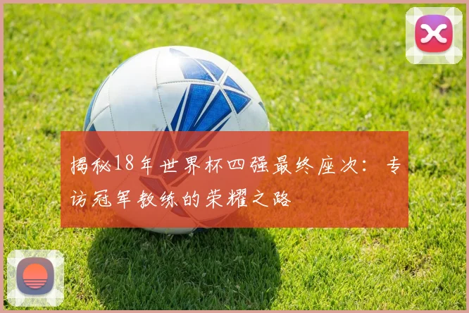 揭秘18年世界杯四强最终座次:专访冠军教练的荣耀之路
