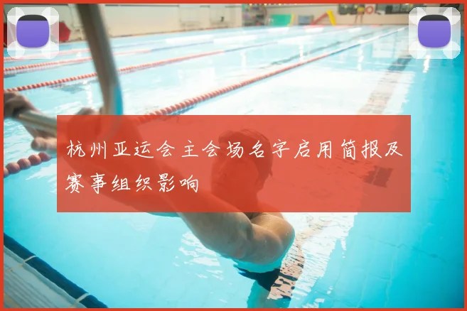 杭州亚运会主会场名字启用简报及赛事组织影响