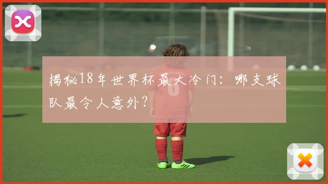 揭秘18年世界杯最大冷门：哪支球队最令人意外？