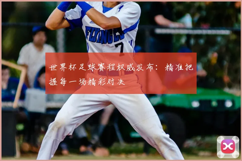 世界杯足球赛程权威发布：精准把握每一场精彩对决