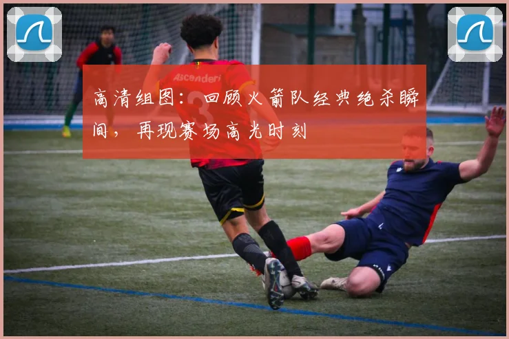 高清组图：回顾火箭队经典绝杀瞬间，再现赛场高光时刻