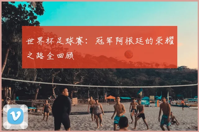 世界杯足球赛:冠军阿根廷的荣耀之路全回顾