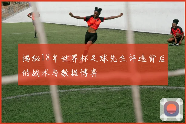 揭秘18年世界杯足球先生评选背后的战术与数据博弈
