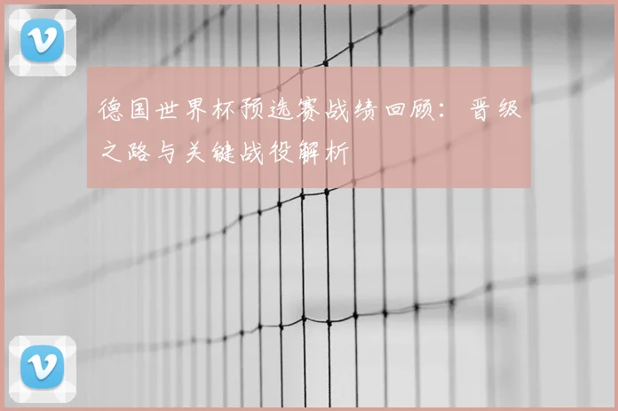 德国世界杯预选赛战绩回顾:晋级之路与关键战役解析