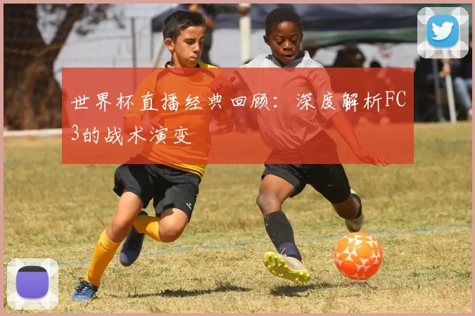 世界杯直播经典回顾:深度解析FC3的战术演变