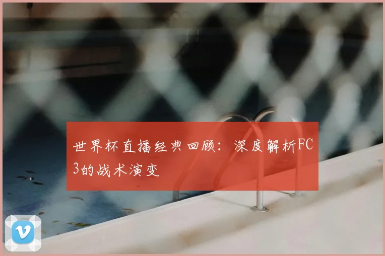 世界杯直播经典回顾:深度解析FC3的战术演变